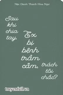 Sau Khi Chia Tay, Ex Bị Bệnh Trầm Cảm, Trách Tôi Chắc?